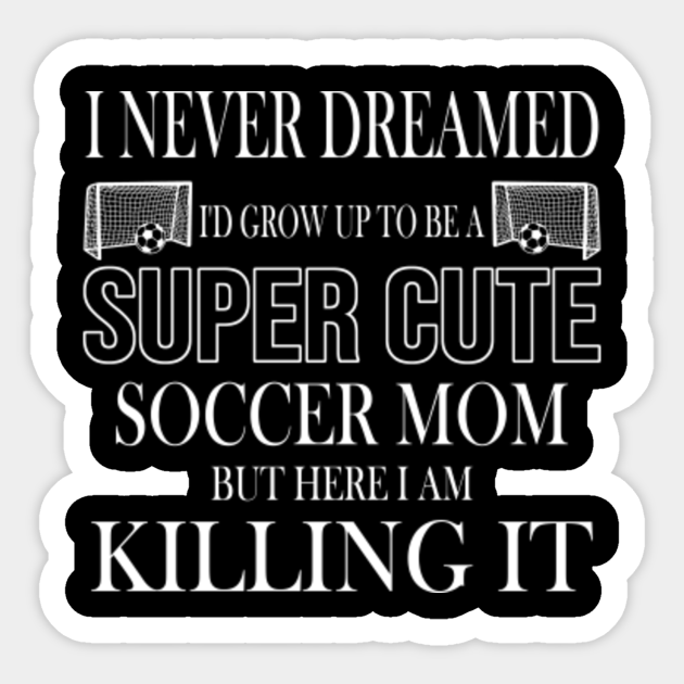 I Never Dreamed Id Grow Up To Be A Super Cute Soccer Mom I Never Dreamed Id Grow Up To Be A 